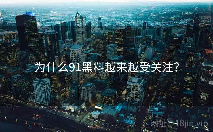 为什么91黑料越来越受关注？