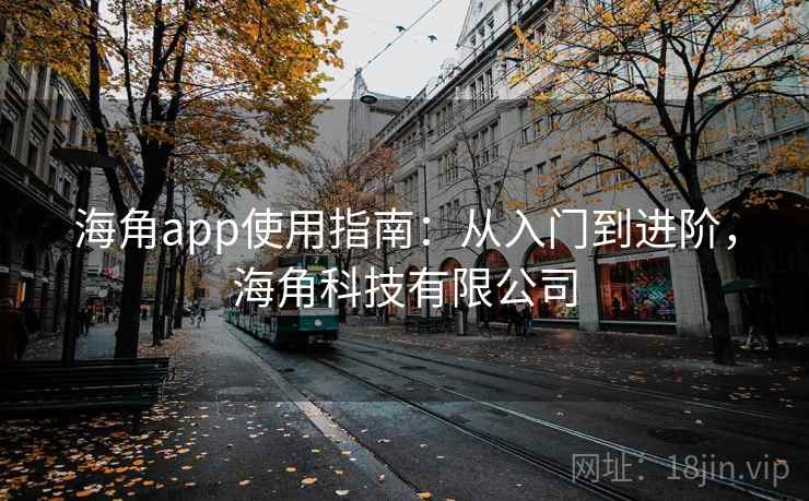 海角app使用指南:从入门到进阶,海角科技有限公司 海角app使用指南:从入门到进阶,海角科技有限公司