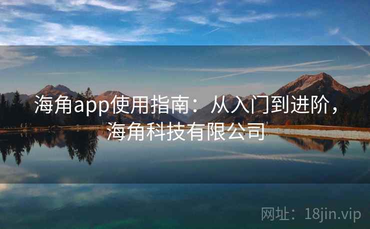 海角app使用指南：从入门到进阶，海角科技有限公司