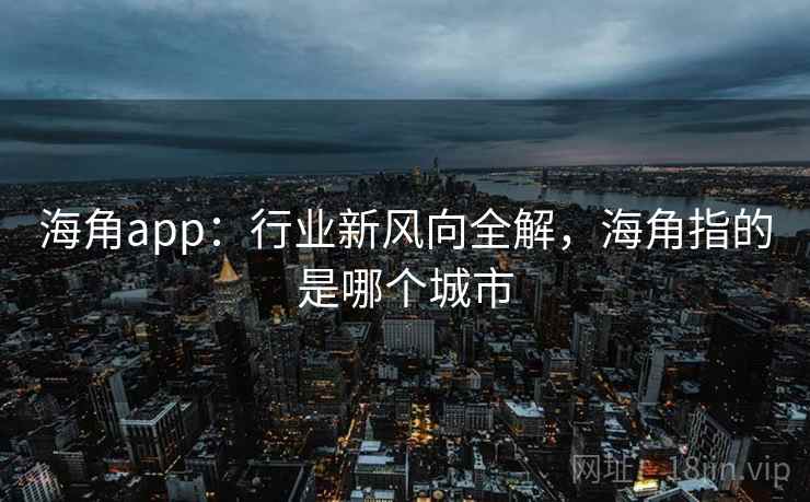 海角app:行业新风向全解,海角指的是哪个城市 海角app:行业新风向全解,海角指的是哪个城市