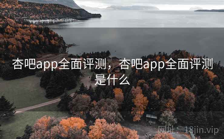 杏吧app全面评测,杏吧app全面评测是什么 杏吧app全面评测,杏吧app全面评测是什么