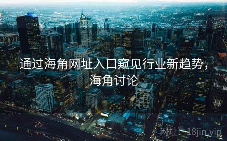 通过海角网址入口窥见行业新趋势,海角讨论 通过海角网址入口窥见行业新趋势,海角讨论