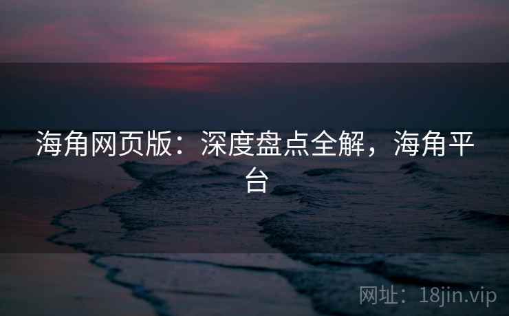 海角网页版：深度盘点全解，海角平台