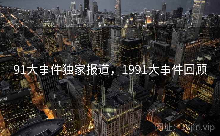 91大事件独家报道,1991大事件回顾 91大事件独家报道,1991大事件回顾
