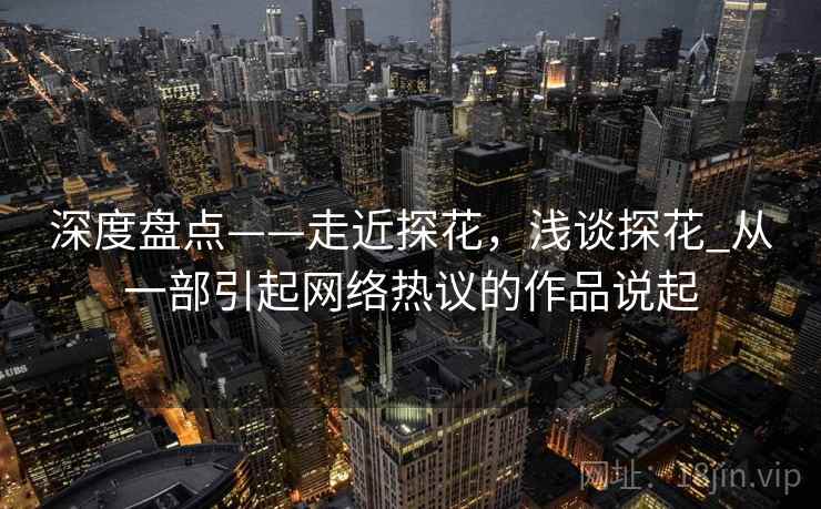 深度盘点——走近探花,浅谈探花_从一部引起网络热议的作品说起 深度盘点——走近探花,浅谈探花_从一部引起网络热议的作品说起