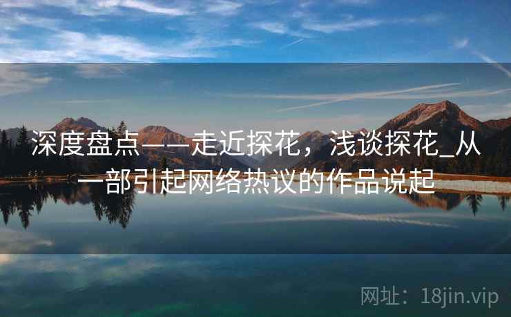 深度盘点——走近探花，浅谈探花_从一部引起网络热议的作品说起