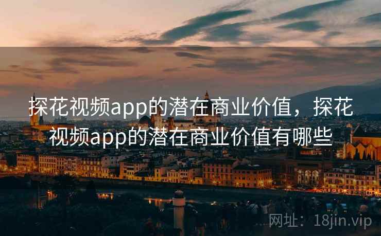 探花视频app的潜在商业价值,探花视频app的潜在商业价值有哪些 探花视频app的潜在商业价值,探花视频app的潜在商业价值有哪些