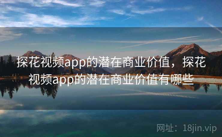 探花视频app的潜在商业价值，探花视频app的潜在商业价值有哪些