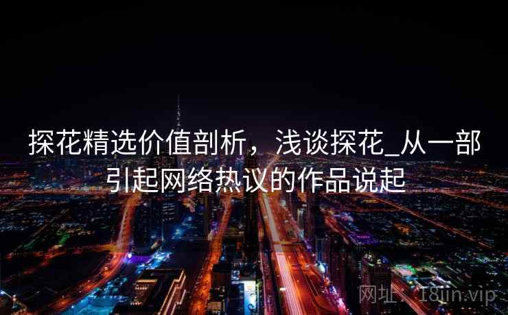 探花精选价值剖析，浅谈探花_从一部引起网络热议的作品说起