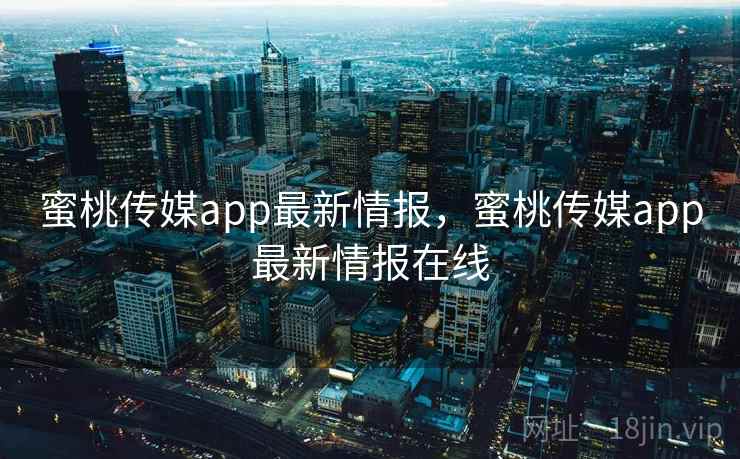 蜜桃传媒app最新情报，蜜桃传媒app最新情报在线
