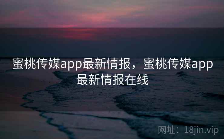 蜜桃传媒app最新情报,蜜桃传媒app最新情报在线 蜜桃传媒app最新情报,蜜桃传媒app最新情报在线