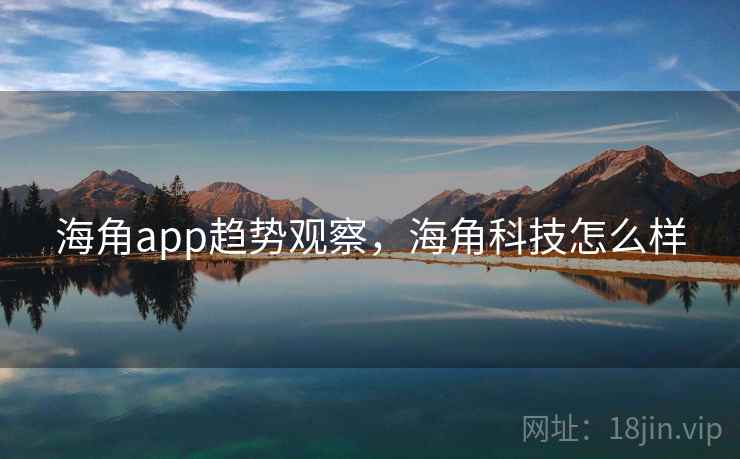 海角app趋势观察,海角科技怎么样 海角app趋势观察,海角科技怎么样