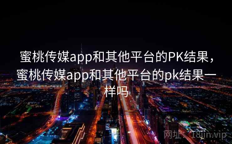 蜜桃传媒app和其他平台的PK结果，蜜桃传媒app和其他平台的pk结果一样吗
