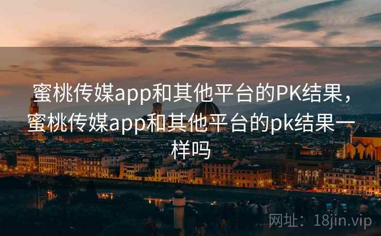 蜜桃传媒app和其他平台的PK结果,蜜桃传媒app和其他平台的pk结果一样吗 蜜桃传媒app和其他平台的PK结果,蜜桃传媒app和其他平台的pk结果一样吗