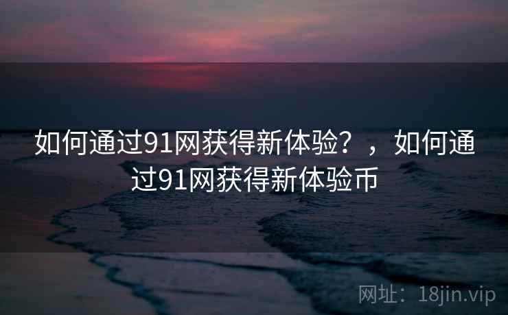 如何通过91网获得新体验?,如何通过91网获得新体验币