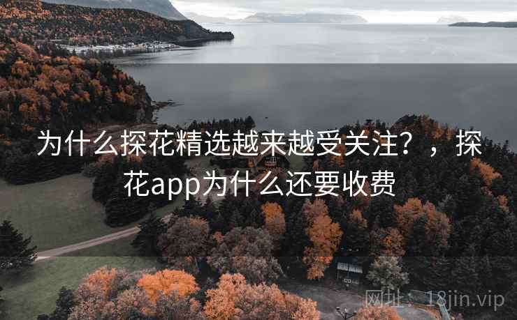 为什么探花精选越来越受关注?,探花app为什么还要收费