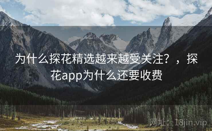 为什么探花精选越来越受关注?,探花app为什么还要收费 为什么探花精选越来越受关注?,探花app为什么还要收费