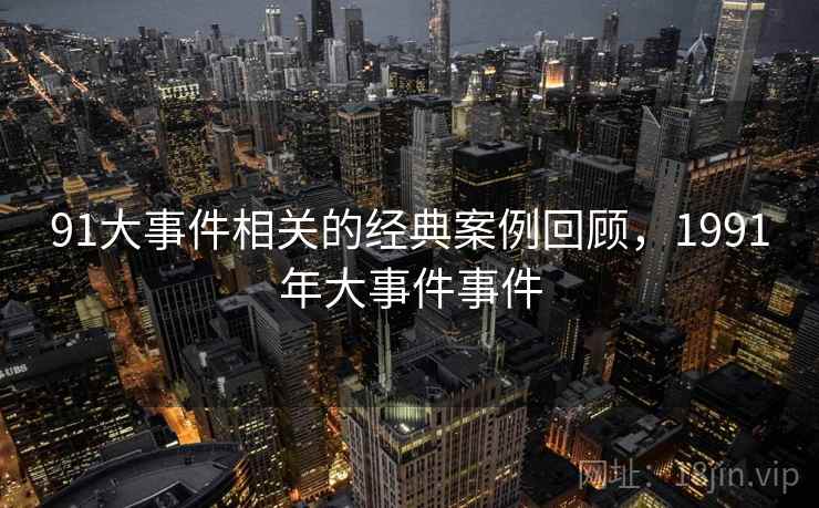 91大事件相关的经典案例回顾,1991年大事件事件