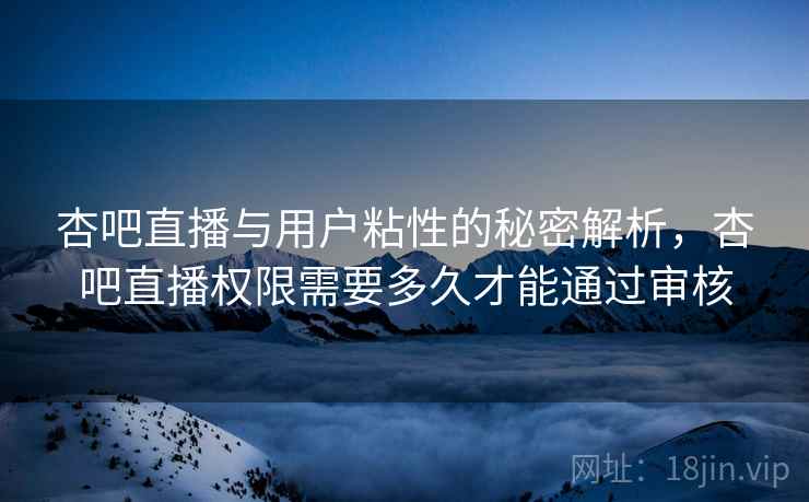 杏吧直播与用户粘性的秘密解析,杏吧直播权限需要多久才能通过审核 杏吧直播与用户粘性的秘密解析,杏吧直播权限需要多久才能通过审核