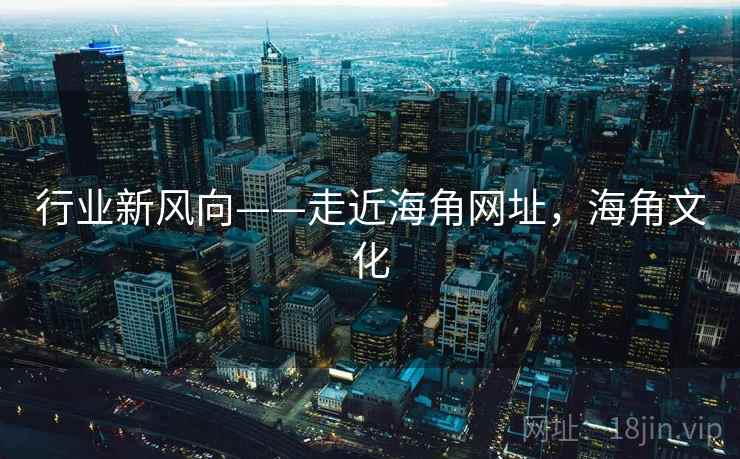 行业新风向——走近海角网址,海角文化 行业新风向——走近海角网址,海角文化