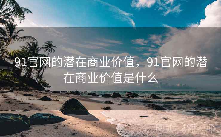 91官网的潜在商业价值,91官网的潜在商业价值是什么 91官网的潜在商业价值,91官网的潜在商业价值是什么